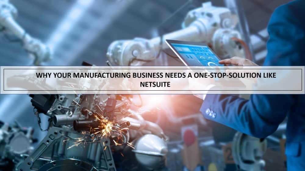 Why Your Manufacturing Business Needs A One-Stop-Solution Like Netsuite Manufacturing